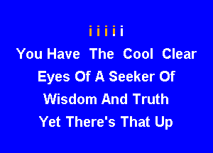 You Have The Cool Clear
Eyes Of A Seeker Of

Wisdom And Truth
Yet There's That Up