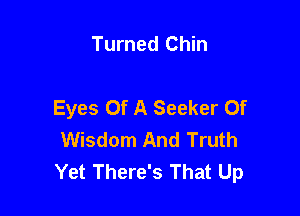 Turned Chin

Eyes Of A Seeker Of

Wisdom And Truth
Yet There's That Up