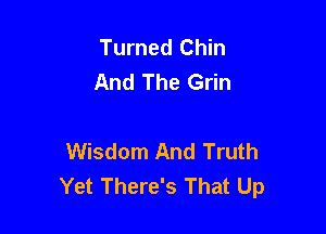 Turned Chin
And The Grin

Wisdom And Truth
Yet There's That Up
