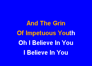 And The Grin

Of lmpetuous Youth
Oh I Believe In You
I Believe In You