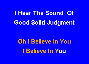 I Hear The Sound Of
Good Solid Judgment

Oh I Believe In You
I Believe In You