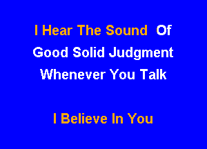 I Hear The Sound Of
Good Solid Judgment
Whenever You Talk

I Believe In You