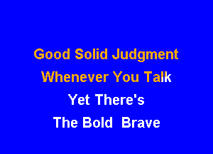 Good Solid Judgment
Whenever You Talk

Yet There's
The Bold Brave