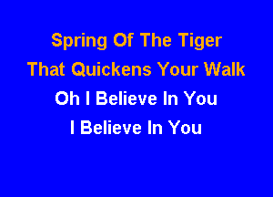 Spring Of The Tiger
That Quickens Your Walk
Oh I Believe In You

I Believe In You