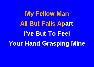 My Fellow Man
All But Fails Apart
I've But To Feel

Your Hand Grasping Mine
