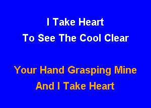 I Take Heart
To See The Cool Clear

Your Hand Grasping Mine
And I Take Heart
