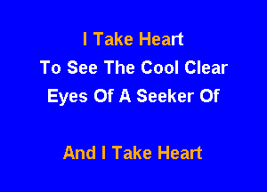 I Take Heart
To See The Cool Clear
Eyes Of A Seeker Of

And I Take Heart