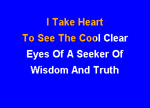 I Take Heart
To See The Cool Clear
Eyes Of A Seeker Of

Wisdom And Truth