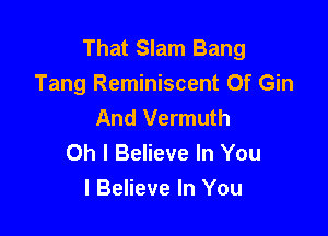 That Slam Bang
Tang Reminiscent 0f Gin
And Vermuth

Oh I Believe In You
I Believe In You