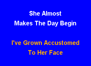 She Almost
Makes The Day Begin

I've Grown Accustomed
To Her Face