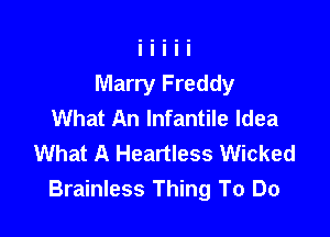 Marry Freddy
What An Infantile Idea

What A Heartless Wicked
Brainless Thing To Do