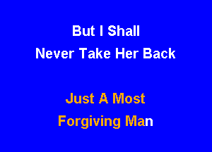 But I Shall
Never Take Her Back

Just A Most

Forgiving Man