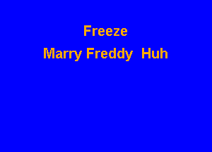 Freeze
Marry Freddy Huh