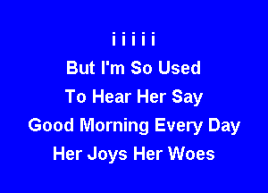 But I'm So Used

To Hear Her Say
Good Morning Every Day
Her Joys Her Woes