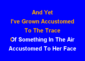 And Yet
I've Grown Accustomed
To The Trace

Of Something In The Air
Accustomed To Her Face