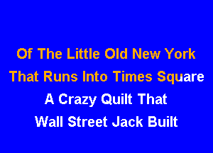 Of The Little Old New York

That Runs Into Times Square
A Crazy Quilt That
Wall Street Jack Built