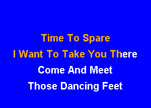 Time To Spare
I Want To Take You There

Come And Meet
Those Dancing Feet