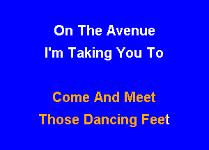 On The Avenue
I'm Taking You To

Come And Meet
Those Dancing Feet