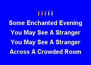 Some Enchanted Evening

You May See A Stranger
You May See A Stranger
Across A Crowded Room