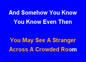And Somehow You Know
You Know Even Then

You May See A Stranger
Across A Crowded Room