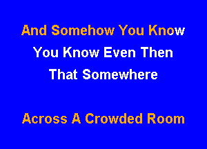 And Somehow You Know
You Know Even Then
That Somewhere

Across A Crowded Room