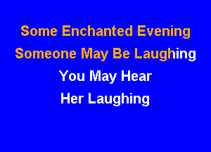 Some Enchanted Evening
Someone May Be Laughing
You May Hear

Her Laughing