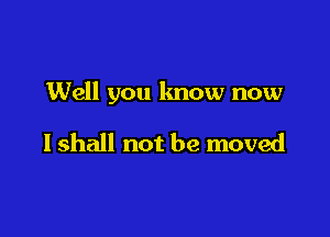 Well you lmow now

lshall not be moved