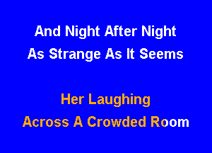 And Night After Night
As Strange As It Seems

Her Laughing
Across A Crowded Room