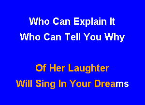 Who Can Explain It
Who Can Tell You Why

Of Her Laughter
Will Sing In Your Dreams