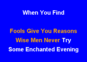 When You Find

Fools Give You Reasons
Wise Men Never Try
Some Enchanted Evening