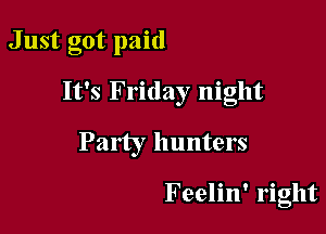 Just got paid

It's Friday night
Party hunters

Feelin' right