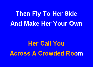 Then Fly To Her Side
And Make Her Your Own

Her Call You
Across A Crowded Room
