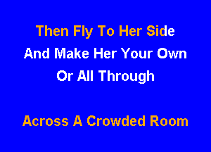 Then Fly To Her Side
And Make Her Your Own
Or All Through

Across A Crowded Room