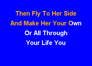 Then Fly To Her Side
And Make Her Your Own
Or All Through

Your Life You