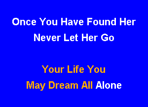 Once You Have Found Her
Never Let Her Go

Your Life You

May Dream All Alone
