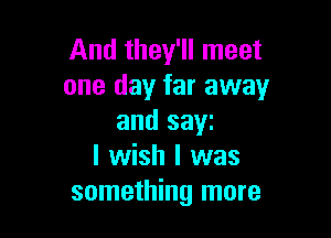 And they'll meet
one day far away

and saw
I wish I was
something more