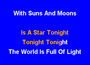 With Suns And Moons

Is A Star Tonight

Tonight Tonight
The World Is Full Of Light