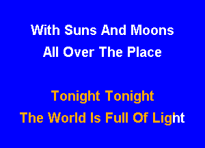 With Suns And Moons
All Over The Place

Tonight Tonight
The World Is Full Of Light