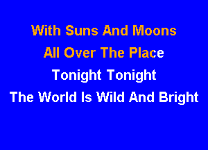 With Suns And Moons
All Over The Place

Tonight Tonight
The World Is Wild And Bright