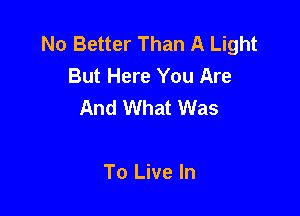 No Better Than A Light
But Here You Are
And What Was

To Live In