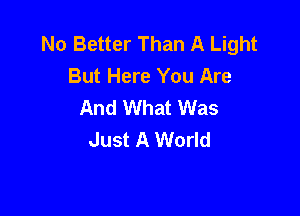 No Better Than A Light
But Here You Are
And What Was

Just A World