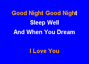 Good Night Good Night
Sleep Well
And When You Dream

I Love You