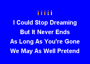 I Could Stop Dreaming
But It Never Ends

As Long As You're Gone
We May As Well Pretend