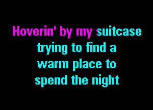 Hoverin' by my suitcase
trying to find a

warm place to
spend the night