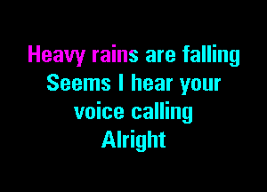 Heavy rains are falling
Seems I hear your

voice calling
Alright