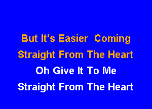 But It's Easier Coming
Straight From The Heart

Oh Give It To Me
Straight From The Heart