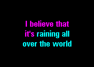 I believe that

it's raining all
over the world