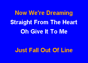 Now We're Dreaming
Straight From The Heart
Oh Give It To Me

Just Fall Out Of Line