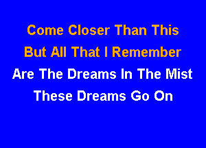 Come Closer Than This
But All That I Remember
Are The Dreams In The Mist

These Dreams Go On