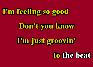 ' O
I m feeling so good

Don't you know

9 - . 0 t
I 111 Just g1 oovm

to the beat